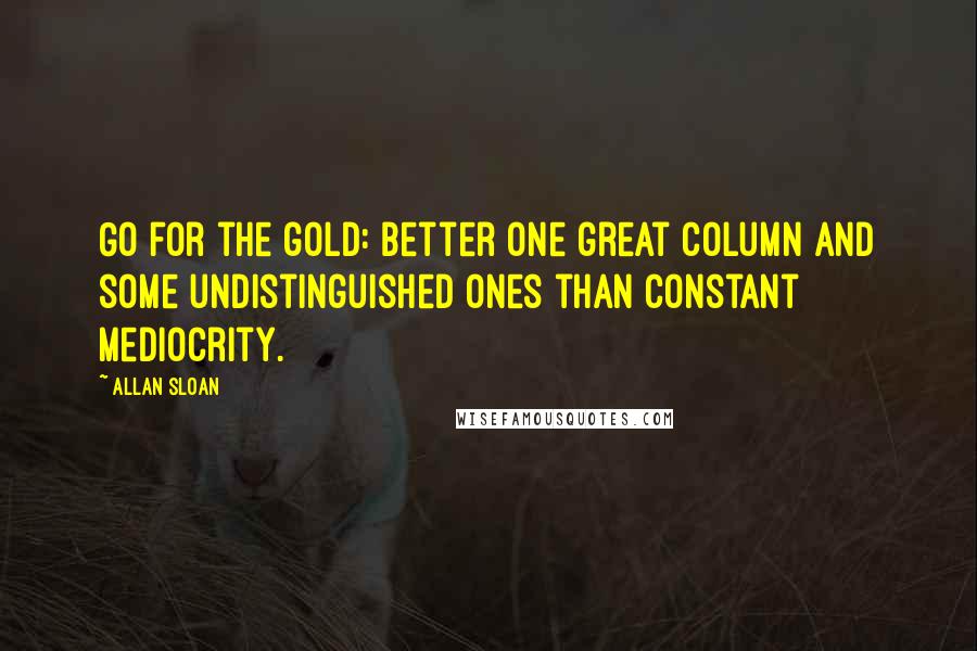 Allan Sloan Quotes: Go for the gold: better one great column and some undistinguished ones than constant mediocrity.