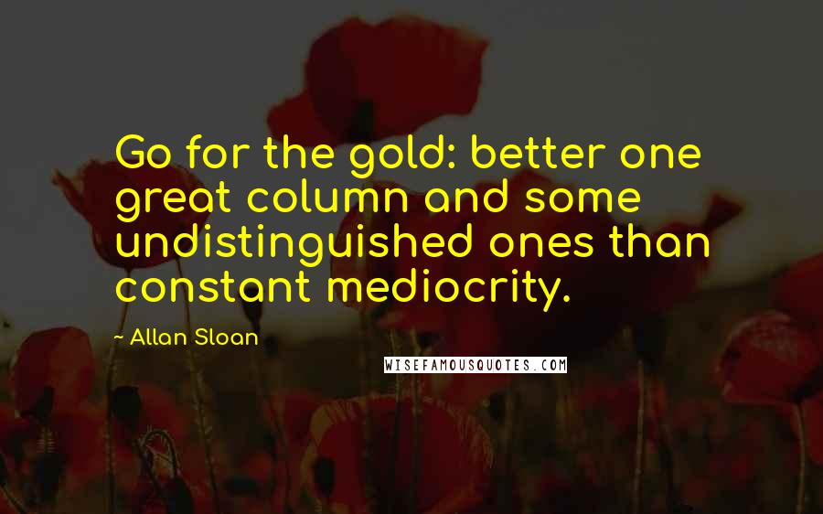 Allan Sloan Quotes: Go for the gold: better one great column and some undistinguished ones than constant mediocrity.