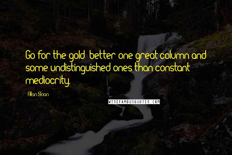 Allan Sloan Quotes: Go for the gold: better one great column and some undistinguished ones than constant mediocrity.