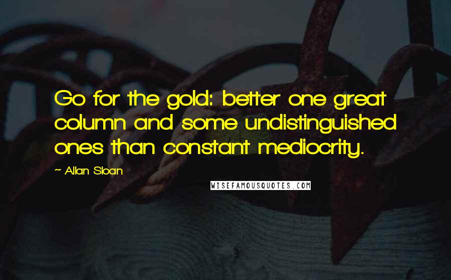 Allan Sloan Quotes: Go for the gold: better one great column and some undistinguished ones than constant mediocrity.