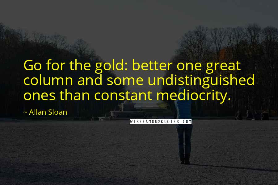 Allan Sloan Quotes: Go for the gold: better one great column and some undistinguished ones than constant mediocrity.