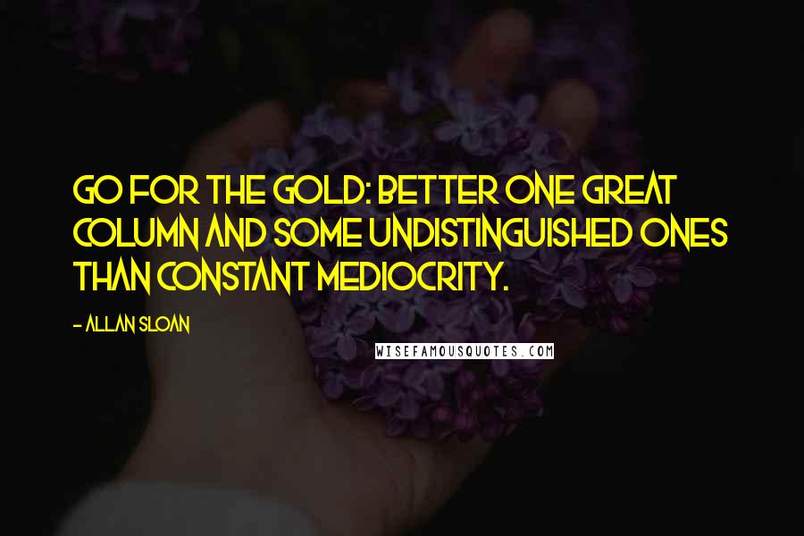 Allan Sloan Quotes: Go for the gold: better one great column and some undistinguished ones than constant mediocrity.