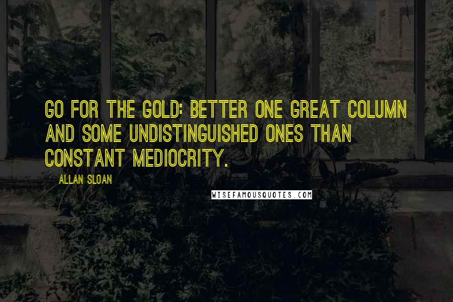 Allan Sloan Quotes: Go for the gold: better one great column and some undistinguished ones than constant mediocrity.