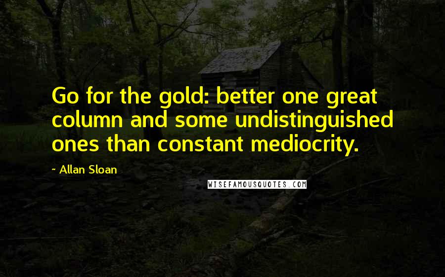 Allan Sloan Quotes: Go for the gold: better one great column and some undistinguished ones than constant mediocrity.