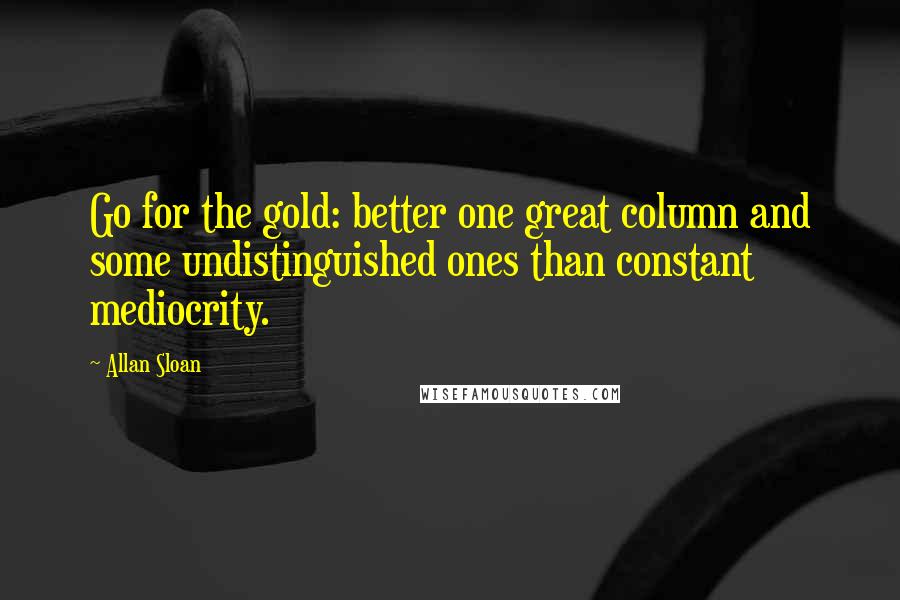 Allan Sloan Quotes: Go for the gold: better one great column and some undistinguished ones than constant mediocrity.