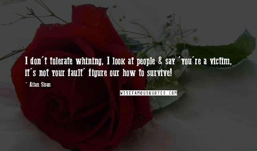 Allan Sloan Quotes: I don't tolerate whining, I look at people & say 'you're a victim, it's not your fault' figure our how to survive!