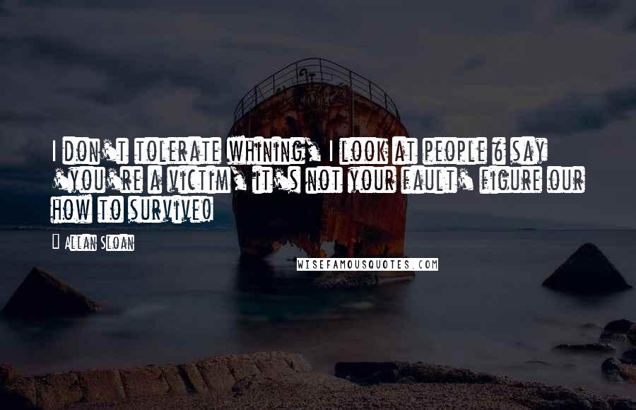 Allan Sloan Quotes: I don't tolerate whining, I look at people & say 'you're a victim, it's not your fault' figure our how to survive!