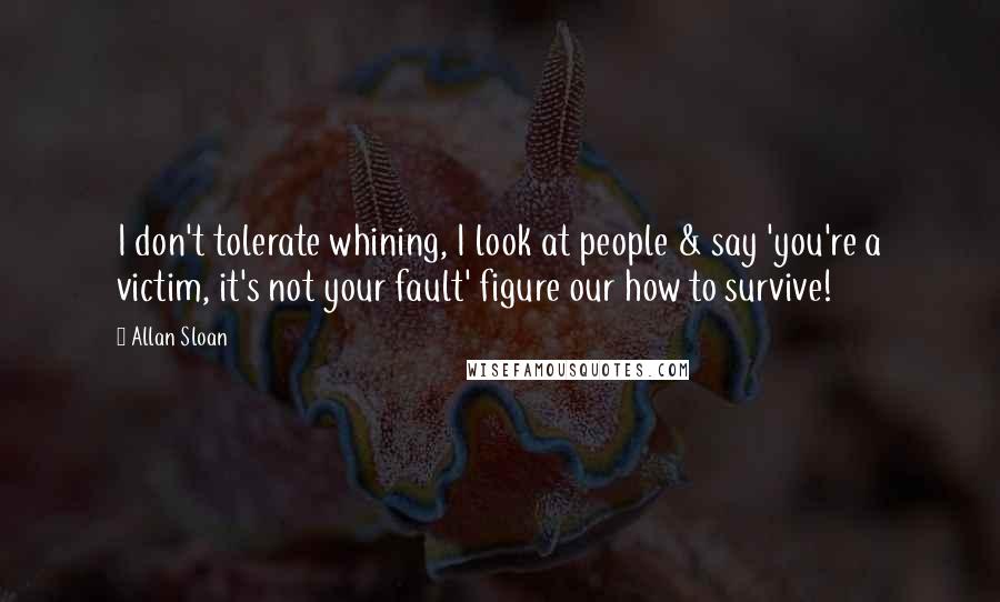 Allan Sloan Quotes: I don't tolerate whining, I look at people & say 'you're a victim, it's not your fault' figure our how to survive!