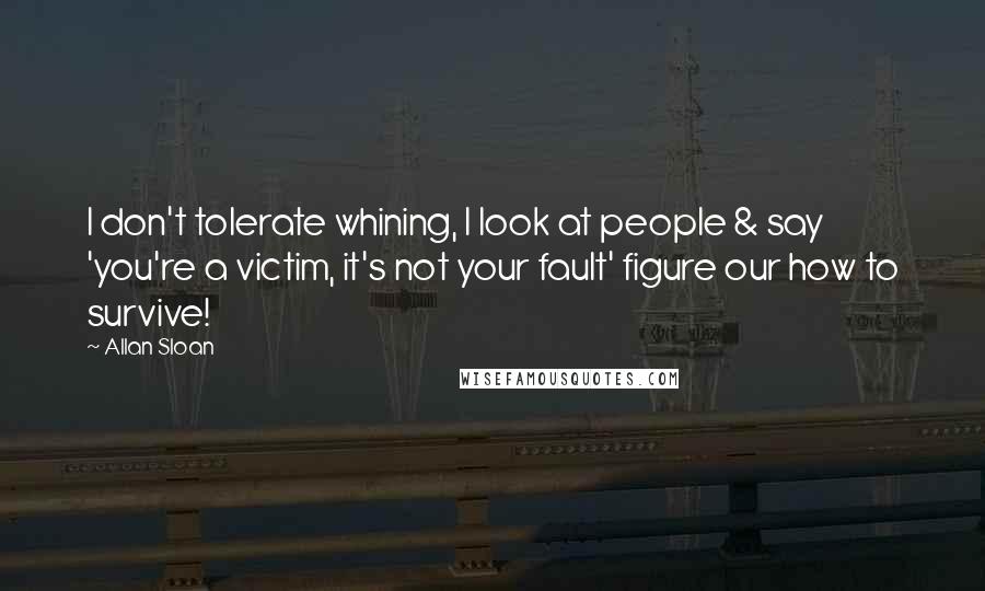 Allan Sloan Quotes: I don't tolerate whining, I look at people & say 'you're a victim, it's not your fault' figure our how to survive!