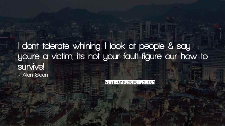 Allan Sloan Quotes: I don't tolerate whining, I look at people & say 'you're a victim, it's not your fault' figure our how to survive!