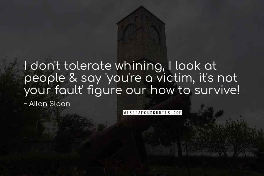 Allan Sloan Quotes: I don't tolerate whining, I look at people & say 'you're a victim, it's not your fault' figure our how to survive!