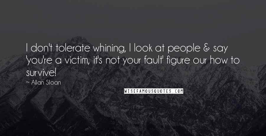Allan Sloan Quotes: I don't tolerate whining, I look at people & say 'you're a victim, it's not your fault' figure our how to survive!
