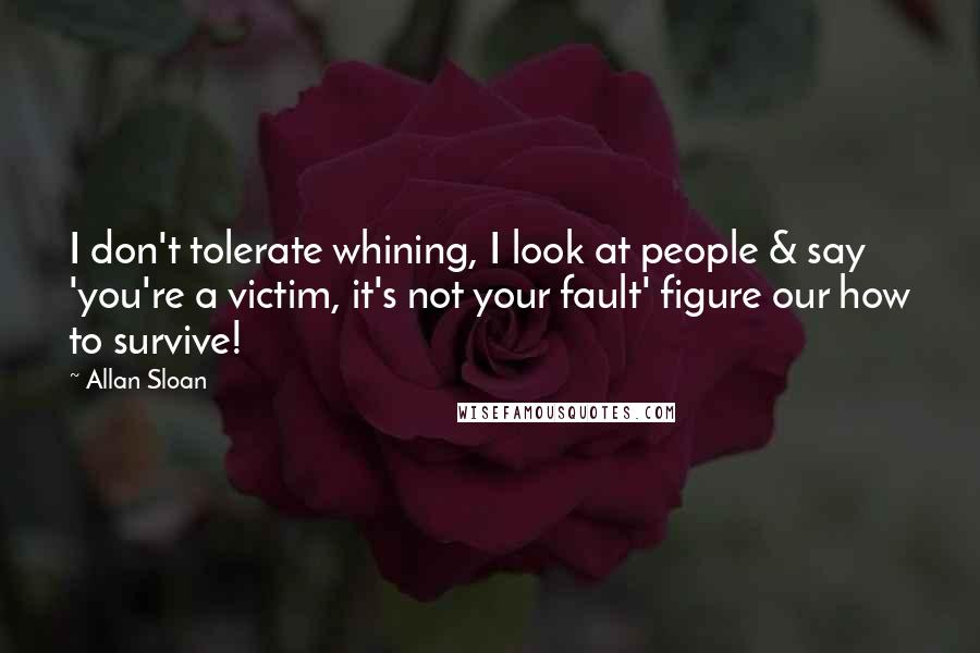 Allan Sloan Quotes: I don't tolerate whining, I look at people & say 'you're a victim, it's not your fault' figure our how to survive!