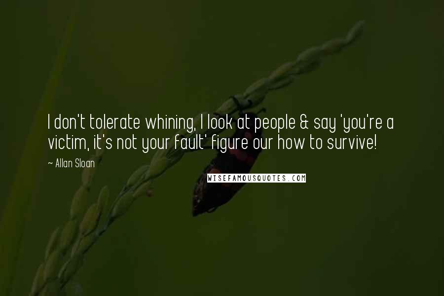 Allan Sloan Quotes: I don't tolerate whining, I look at people & say 'you're a victim, it's not your fault' figure our how to survive!