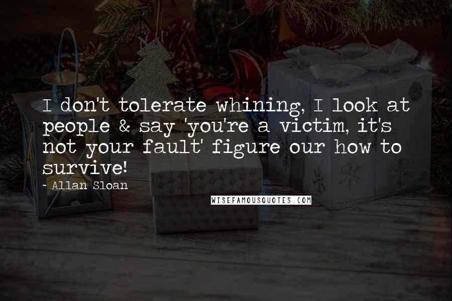 Allan Sloan Quotes: I don't tolerate whining, I look at people & say 'you're a victim, it's not your fault' figure our how to survive!