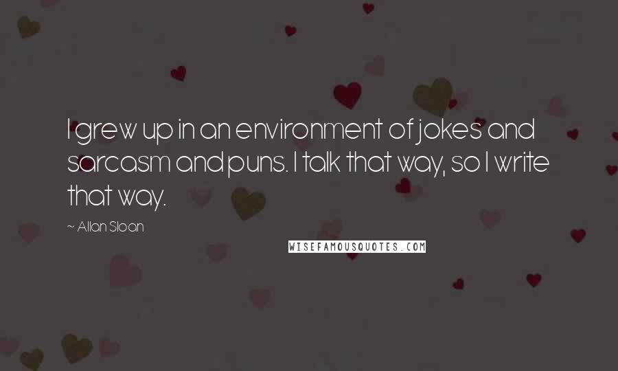 Allan Sloan Quotes: I grew up in an environment of jokes and sarcasm and puns. I talk that way, so I write that way.