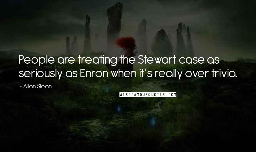 Allan Sloan Quotes: People are treating the Stewart case as seriously as Enron when it's really over trivia.