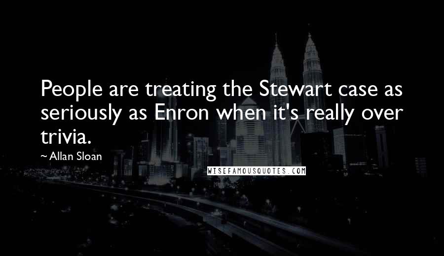 Allan Sloan Quotes: People are treating the Stewart case as seriously as Enron when it's really over trivia.