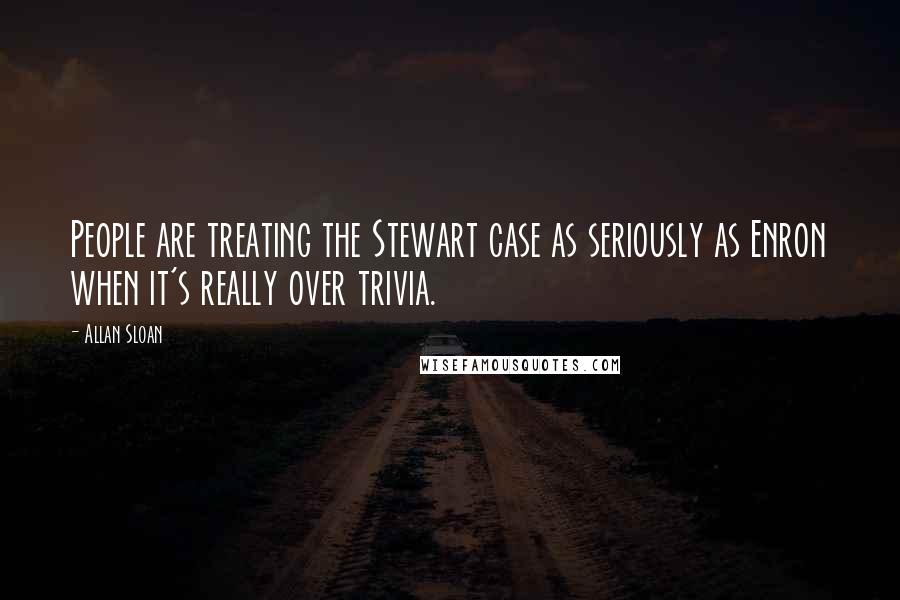 Allan Sloan Quotes: People are treating the Stewart case as seriously as Enron when it's really over trivia.