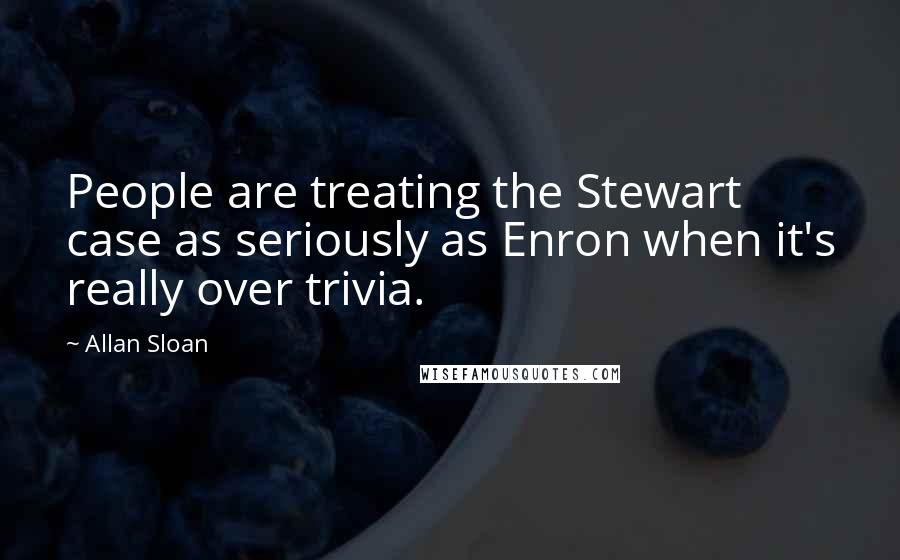 Allan Sloan Quotes: People are treating the Stewart case as seriously as Enron when it's really over trivia.