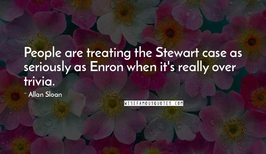 Allan Sloan Quotes: People are treating the Stewart case as seriously as Enron when it's really over trivia.