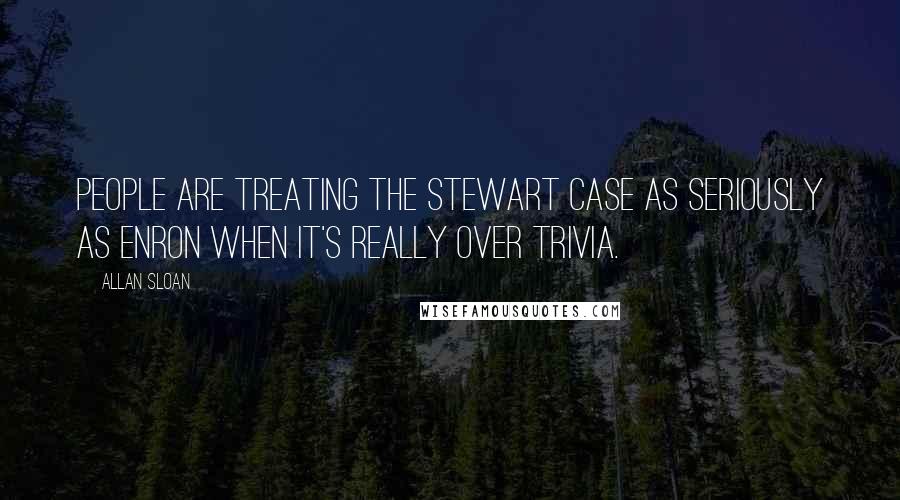 Allan Sloan Quotes: People are treating the Stewart case as seriously as Enron when it's really over trivia.