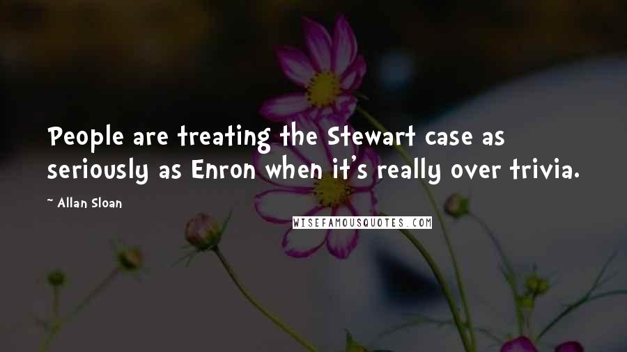 Allan Sloan Quotes: People are treating the Stewart case as seriously as Enron when it's really over trivia.