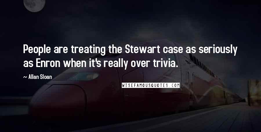 Allan Sloan Quotes: People are treating the Stewart case as seriously as Enron when it's really over trivia.