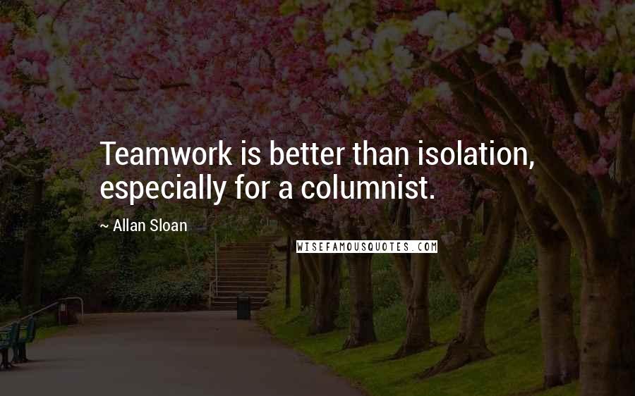 Allan Sloan Quotes: Teamwork is better than isolation, especially for a columnist.