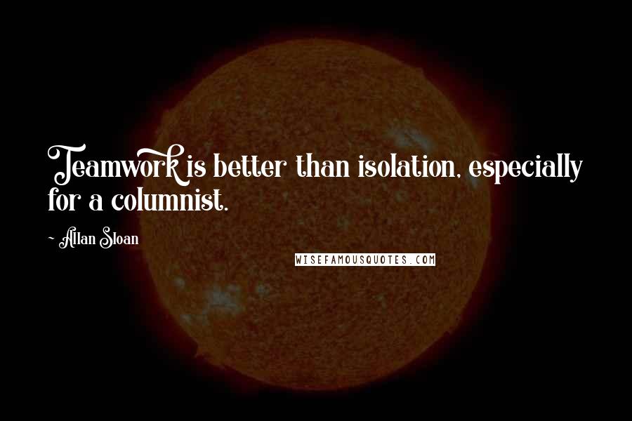 Allan Sloan Quotes: Teamwork is better than isolation, especially for a columnist.