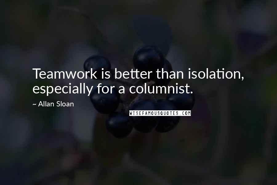 Allan Sloan Quotes: Teamwork is better than isolation, especially for a columnist.