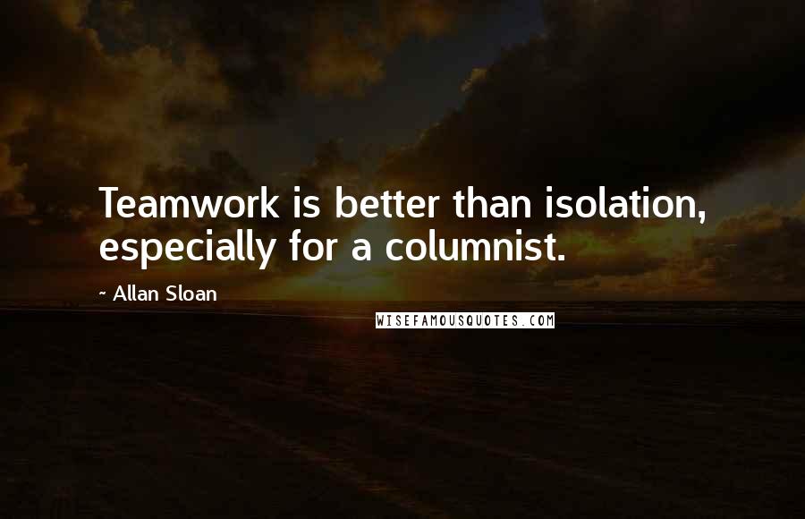 Allan Sloan Quotes: Teamwork is better than isolation, especially for a columnist.