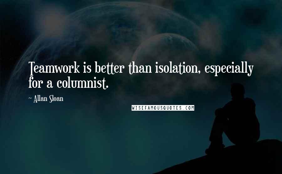 Allan Sloan Quotes: Teamwork is better than isolation, especially for a columnist.
