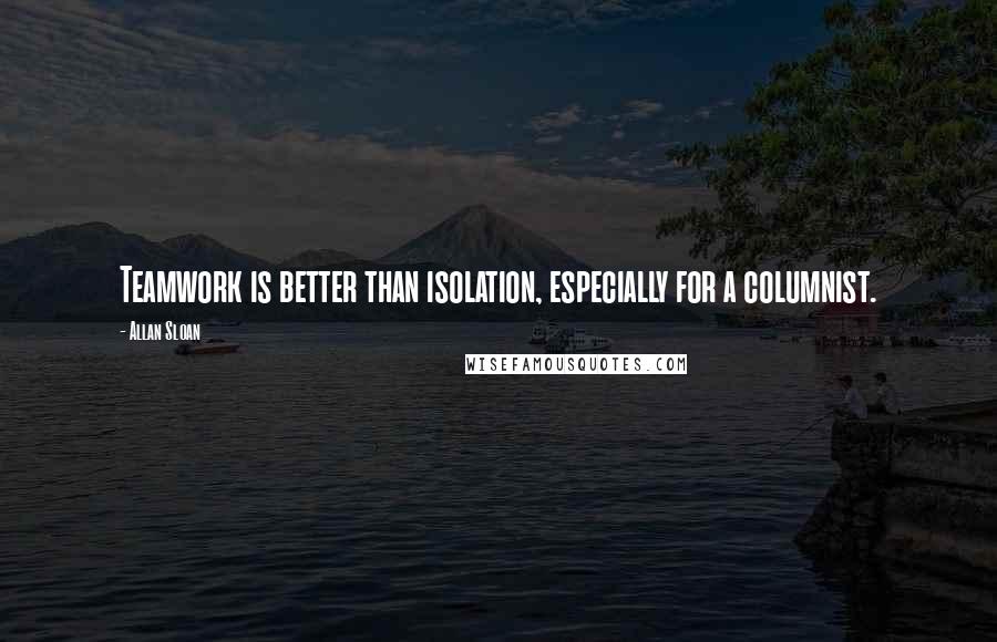 Allan Sloan Quotes: Teamwork is better than isolation, especially for a columnist.