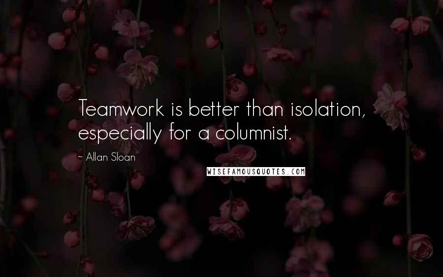 Allan Sloan Quotes: Teamwork is better than isolation, especially for a columnist.