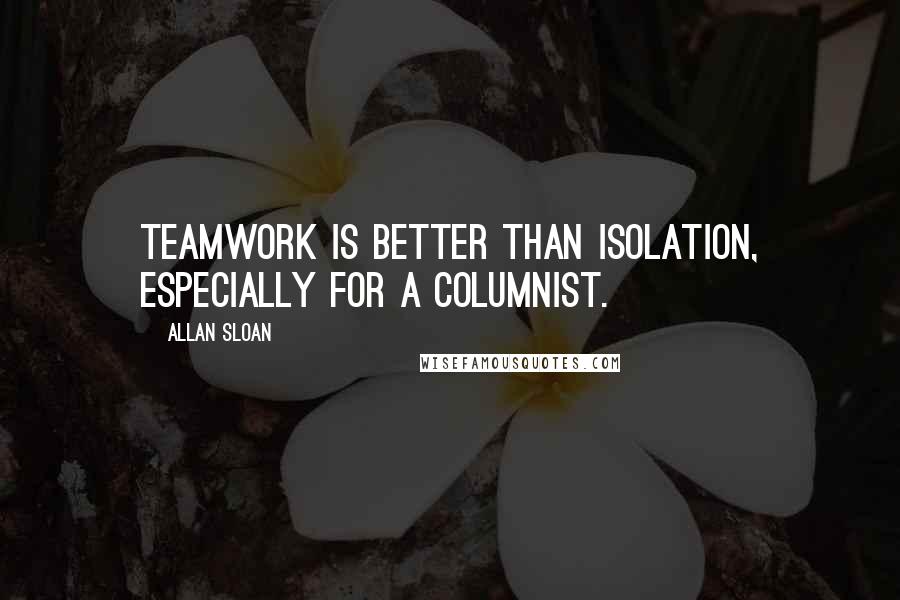 Allan Sloan Quotes: Teamwork is better than isolation, especially for a columnist.