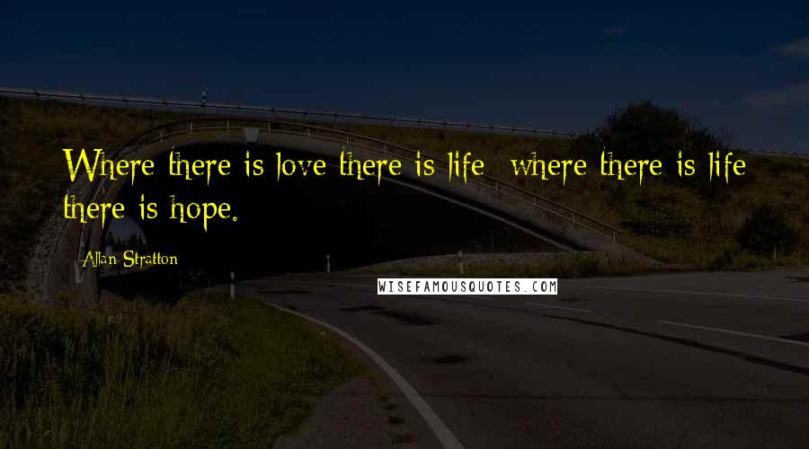Allan Stratton Quotes: Where there is love there is life; where there is life there is hope.