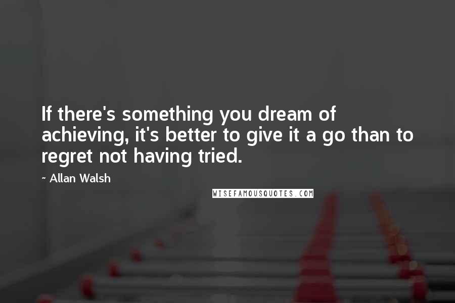 Allan Walsh Quotes: If there's something you dream of achieving, it's better to give it a go than to regret not having tried.