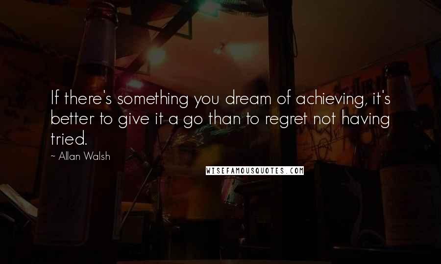 Allan Walsh Quotes: If there's something you dream of achieving, it's better to give it a go than to regret not having tried.