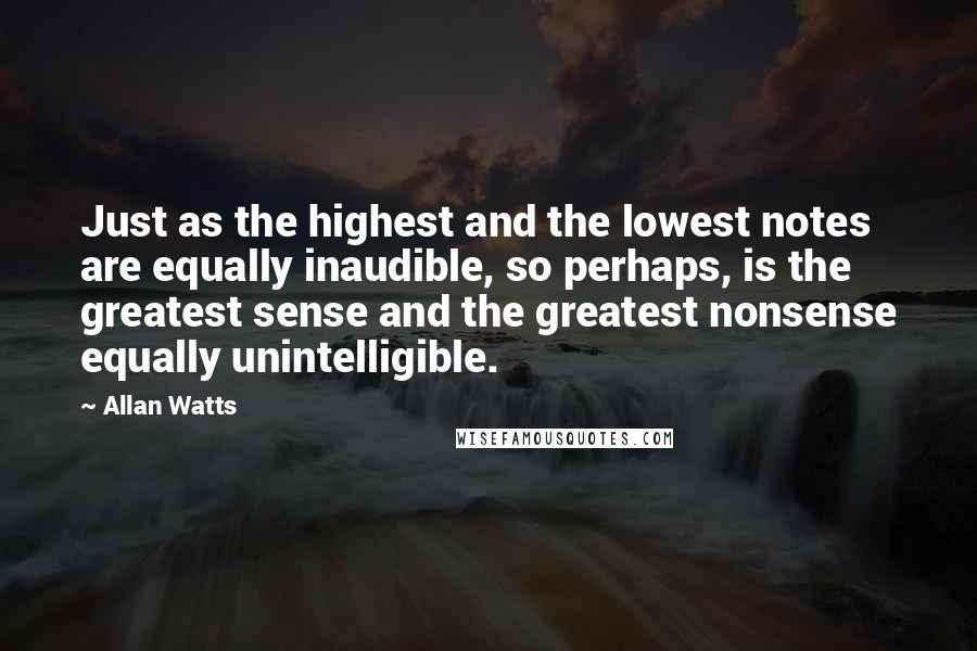 Allan Watts Quotes: Just as the highest and the lowest notes are equally inaudible, so perhaps, is the greatest sense and the greatest nonsense equally unintelligible.