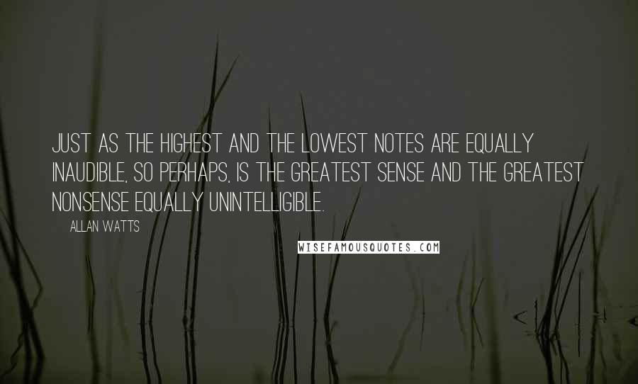 Allan Watts Quotes: Just as the highest and the lowest notes are equally inaudible, so perhaps, is the greatest sense and the greatest nonsense equally unintelligible.