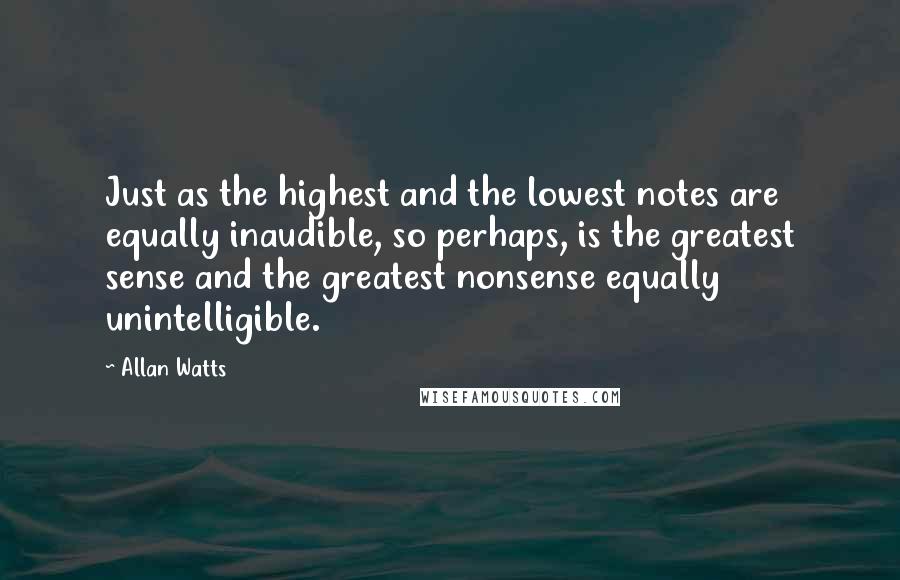Allan Watts Quotes: Just as the highest and the lowest notes are equally inaudible, so perhaps, is the greatest sense and the greatest nonsense equally unintelligible.