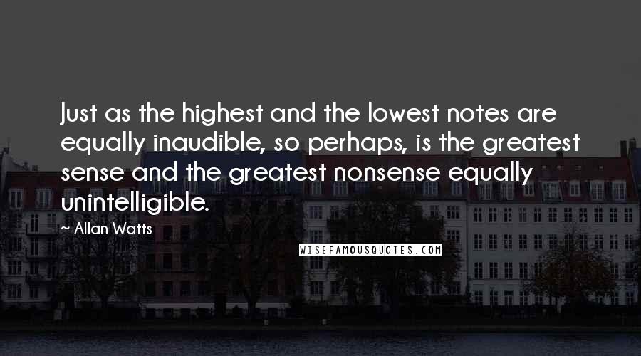 Allan Watts Quotes: Just as the highest and the lowest notes are equally inaudible, so perhaps, is the greatest sense and the greatest nonsense equally unintelligible.