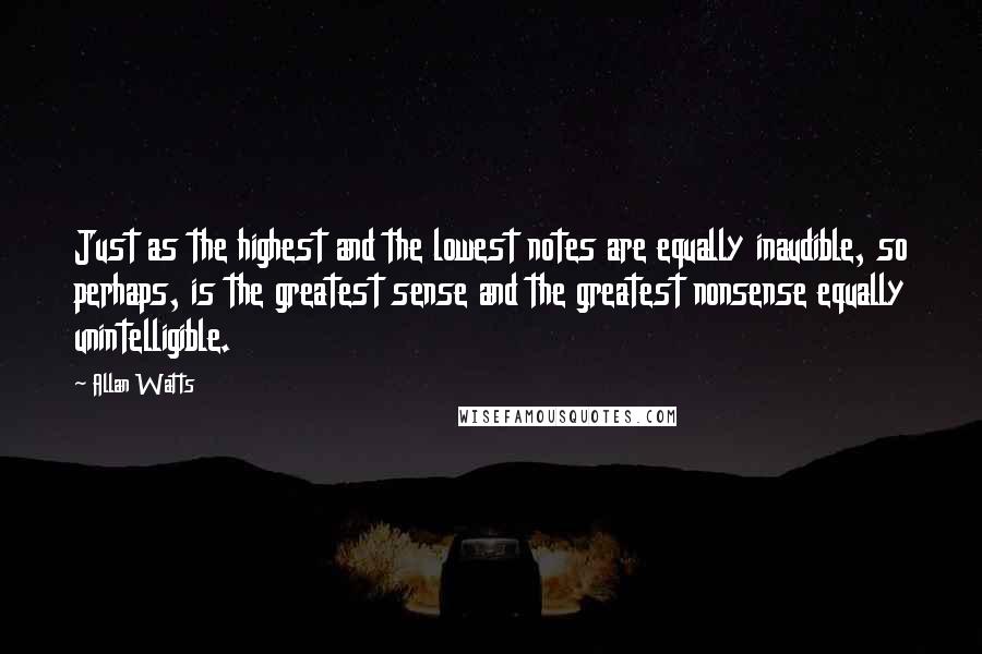 Allan Watts Quotes: Just as the highest and the lowest notes are equally inaudible, so perhaps, is the greatest sense and the greatest nonsense equally unintelligible.