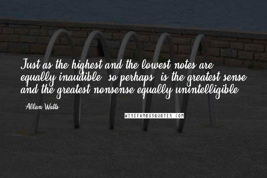 Allan Watts Quotes: Just as the highest and the lowest notes are equally inaudible, so perhaps, is the greatest sense and the greatest nonsense equally unintelligible.