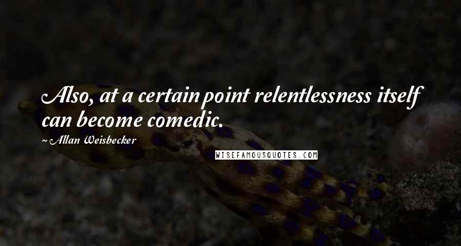 Allan Weisbecker Quotes: Also, at a certain point relentlessness itself can become comedic.