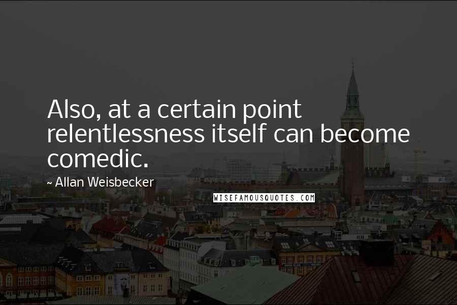 Allan Weisbecker Quotes: Also, at a certain point relentlessness itself can become comedic.