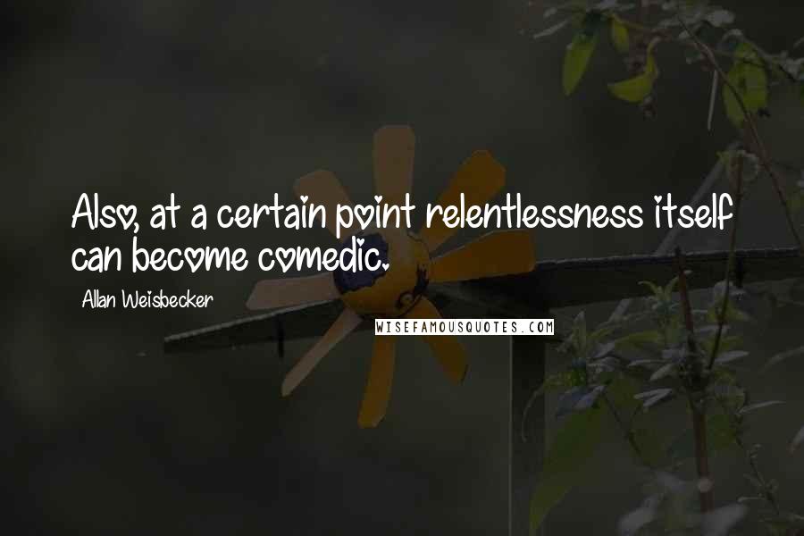 Allan Weisbecker Quotes: Also, at a certain point relentlessness itself can become comedic.