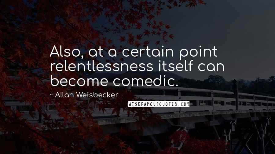 Allan Weisbecker Quotes: Also, at a certain point relentlessness itself can become comedic.