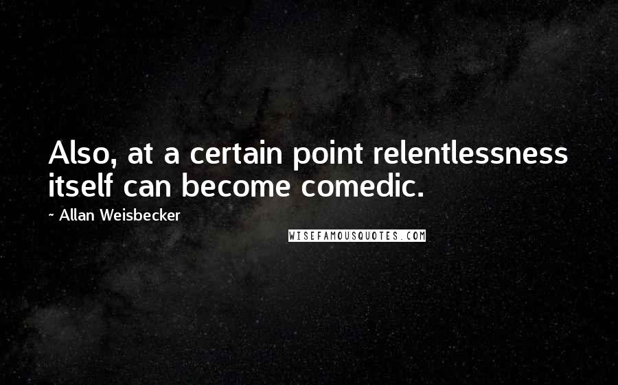 Allan Weisbecker Quotes: Also, at a certain point relentlessness itself can become comedic.